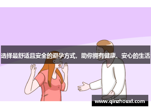 选择最舒适且安全的避孕方式，助你拥有健康、安心的生活