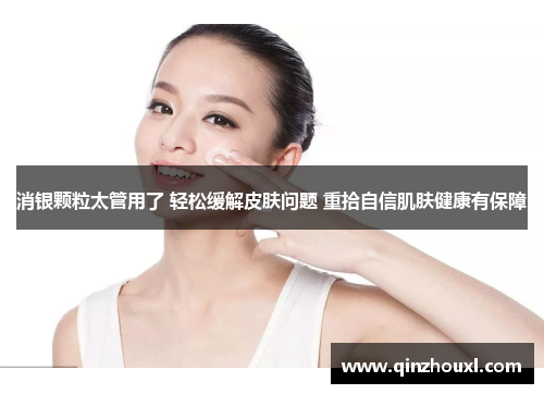 消银颗粒太管用了 轻松缓解皮肤问题 重拾自信肌肤健康有保障