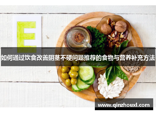 如何通过饮食改善阴茎不硬问题推荐的食物与营养补充方法
