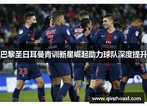 巴黎圣日耳曼青训新星崛起助力球队深度提升